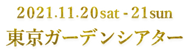 2021.11.20 sat - 21 sun 東京ガーデンシアター