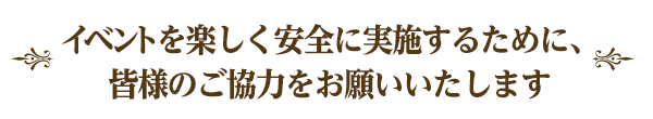 イベントを楽しく安全に実施するために、皆様のご協力をお願いいたします