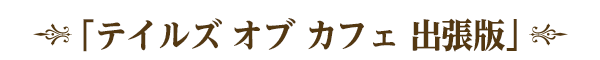 「テイルズ オブ カフェ 出張版」