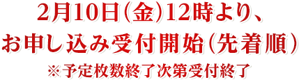 2月10日(金)12時より、お申し込み受付開始(先着順)※予定枚数終了次第受付終了